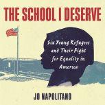 The School I Deserve Six Young Refugees and Their Fight for Equality in America, Jo Napolitano