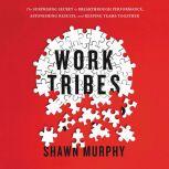 Work Tribes The Surprising Secret to Breakthrough Performance, Astonishing Results, and Keeping Teams Together, Shawn Murphy