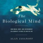 The Biological Mind How Brain, Body, and Environment Collaborate to Make Us Who We Are, Alan Jasanoff