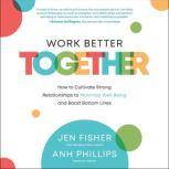 Work Better Together How to Cultivate Strong Relationships to Maximize Well-Being and Boost Bottom Lines, Jen Fisher
