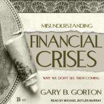 Misunderstanding Financial Crises Why We Don't See Them Coming, Gary B. Gorton
