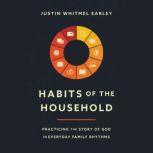 Habits of the Household Practicing the Story of God in Everyday Family Rhythms, Justin Whitmel Earley