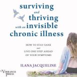 Surviving and Thriving with an Invisible Chronic Illness How to Stay Sane and Live One Step Ahead of Your Symptoms, Ilana Jacqueline