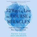 52 Ways to Live the Course in Miracles Cultivate a Simpler, Slower, More Love-Filled Life, Karen Casey