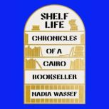 Shelf Life Chronicles of a Cairo Bookseller, Nadia Wassef