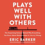 Plays Well with Others The Surprising Science Behind Why Everything You Know About Relationships is (Mostly) Wrong, Eric Barker