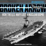 Broken Arrow How the U.S. Navy Lost a Nuclear Bomb, Jim Winchester