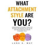 What Attachment Style Are You?, Luna A. May