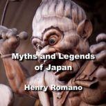 Myths and Legends of Japan Exploring the gods, goddesses, myths, creatures and cosmology of ancient Japanese society, HENRY ROMANO