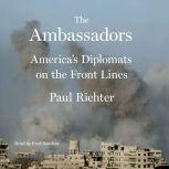 The Ambassadors America's Diplomats on the Front Lines, Paul Richter