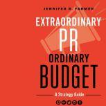 Extraordinary PR, Ordinary Budget A Strategy Guide, Jennifer R. Farmer