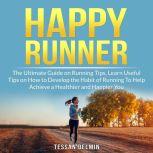 Happy Runner: The Ultimate Guide on Running Tips, Learn Useful Tips on How to Develop the Habit of Running To Help Achieve a Healthier and Happier You, Tessan Delmin