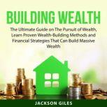 Building Wealth The Ultimate Guide on The Pursuit of Wealth, Learn Proven Wealth-Building Methods and Financial Strategies That Can Build Massive Wealth, Jackson Giles