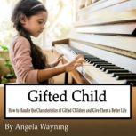 Gifted Child How to Handle the Characteristics of Gifted Children and Give Them a Better Life, Angela Wayning