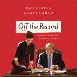 Off the Record My Dream Job at the White House, How I Lost It, and What I Learned, Madeleine Westerhout