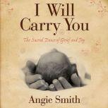 I Will Carry You The Sacred Dance of Grief and Joy, Angie Smith
