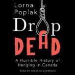 Drop Dead A Horrible History of Hanging in Canada, Lorna Poplak