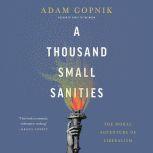 A Thousand Small Sanities The Moral Adventure of Liberalism, Adam Gopnik