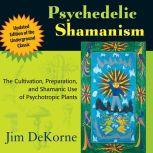 Psychedelic Shamanism, Updated Edition The Cultivation, Preparation, and Shamanic Use of Psychotropic Plants, Jim DeKorne
