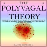 THE POLYVAGAL THEORY Discovering the Healing Power of the Vagus Nerve to Overcome Anxiety, Trauma, Depression, PTSD, Autism and Emotional Stress, DANIEL SORENSEN
