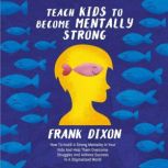 Teach Kids to Become Mentally Strong How to Instill a Strong Mentality in Your Kids and Help Them Overcome Struggles and Achieve Success in a Stigmatized World, Frank Dixon