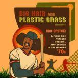 Big Hair and Plastic Grass A Funky Ride through Baseball and America in the Swinging ’70s, Dan Epstein