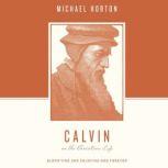Calvin on the Christian Life Glorifying and Enjoying God Forever, Michael Horton