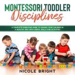 Montessori Toddler Disciplines: A Complete Parenting Guide to Raising your Children in a Healthy Way with Useful Skills and Activities, Nicole Bright