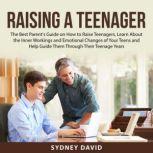 Raising a Teenager The Best Parent's Guide on How to Raise Teenagers, Learn About the Inner Workings and Emotional Changes of Your Teens and Help Guide Them Through Their Teenage Years, Sydney David