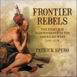 Frontier Rebels The Fight for Independence in the American West, 1765-1776, Patrick Spero