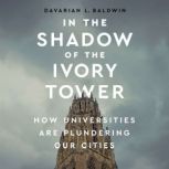 In the Shadow of the Ivory Tower How Universities Are Plundering Our Cities, Davarian L Baldwin