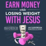 Earn Money While Losing Weight With Jesus How To Advertise Your Products, Services, & Content Like The Big Players, Edward J. Baldega