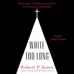 White Too Long The Legacy of White Supremacy in American Christianity, Robert P. Jones