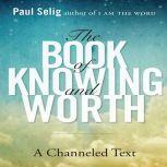 The Book of Knowing and Worth A Channeled Text, Paul Selig