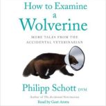 How to Examine a Wolverine More Tales from the Accidental Veterinarian, Philipp Schott DVM