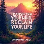 Transform Your Mind, Reclaim Your Lif..., Dorian Whitaker