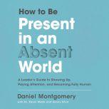 How to Be Present in an Absent World A Leader's Guide to Showing Up, Paying Attention, and Becoming Fully Human, Daniel Montgomery