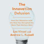 The Innovator's Delusion How Our Obsession with the New Has Disrupted the Work That Matters Most, Lee Vinsel