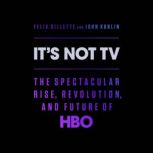 It's Not TV The Spectacular Rise, Revolution, and Future of HBO, Felix Gillette