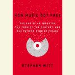 How Music Got Free The End of an Industry, the Turn of the Century, and the Patient Zero of Piracy, Stephen Witt