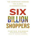 Six Billion Shoppers The Companies Winning the Global E-Commerce Boom, Porter Erisman