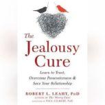 The Jealousy Cure Learn to Trust, Overcome Possessiveness, and Save Your Relationship, Robert L. Leahy PhD