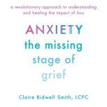 Anxiety: The Missing Stage of Grief A Revolutionary Approach to Understanding and Healing the Impact of Loss, Claire Bidwell Smith