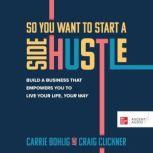 So You Want to Start a Side Hustle Build a Business that Empowers You to Live Your Life, Your Way, Carrie Bohlig