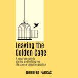 Leaving the Golden Cage A hands-on guide to starting and building your life science consulting practice, Norbert Farkas