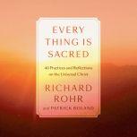 Every Thing Is Sacred 40 Practices and Reflections on the Universal Christ, Richard Rohr