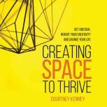 Creating Space to Thrive Get Unstuck, Reboot Your Creativity and Change Your Life, Courtney Kenney