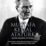 Mustafa Kemal Ataturk and the Republic of Turkey: The History of the Ottoman Empires Collapse and the Establishment of a New State, Charles River Editors