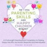 The Vital Parenting Skills and Happy Children Box Set A 5 Full-Length Parenting Book Compilation for Raising Happy Kids Who Are Honest, Respectful and Well-Adjusted, Frank Dixon