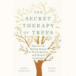 The Secret Therapy of Trees Harness the Healing Energy of Forest Bathing and Natural Landscapes, Marco Mencagli